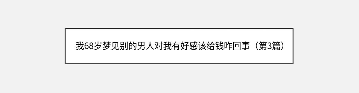 我68岁梦见别的男人对我有好感该给钱咋回事（第3篇）