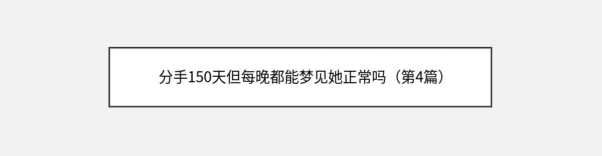 分手150天但每晚都能梦见她正常吗（第4篇）