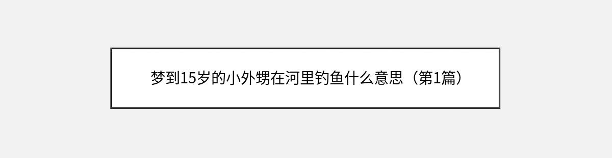 梦到15岁的小外甥在河里钓鱼什么意思（第1篇）