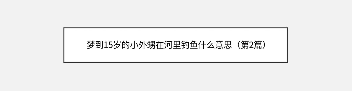 梦到15岁的小外甥在河里钓鱼什么意思（第2篇）