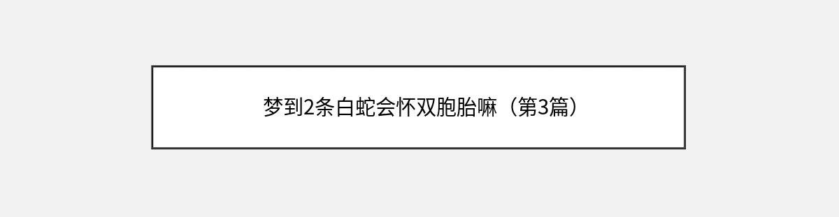 梦到2条白蛇会怀双胞胎嘛（第3篇）