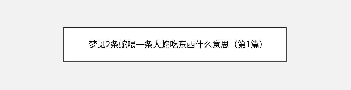 梦见2条蛇喂一条大蛇吃东西什么意思（第1篇）