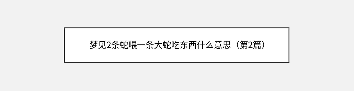 梦见2条蛇喂一条大蛇吃东西什么意思（第2篇）