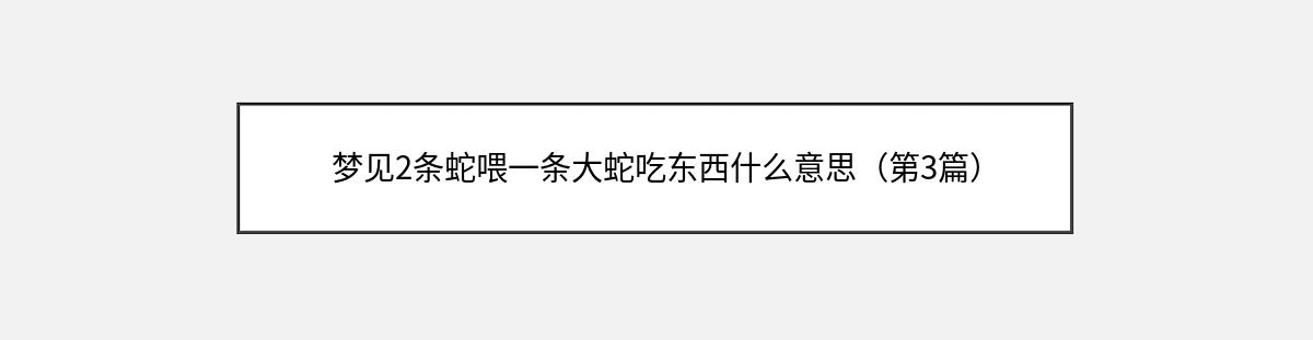 梦见2条蛇喂一条大蛇吃东西什么意思（第3篇）