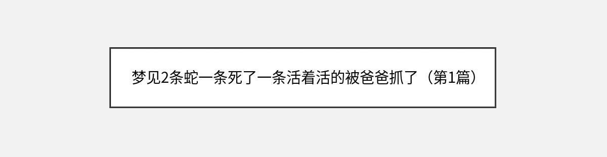 梦见2条蛇一条死了一条活着活的被爸爸抓了（第1篇）