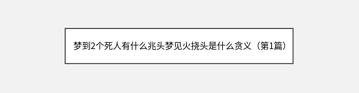 梦到2个死人有什么兆头梦见火挠头是什么贪义（第1篇）