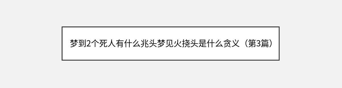 梦到2个死人有什么兆头梦见火挠头是什么贪义（第3篇）