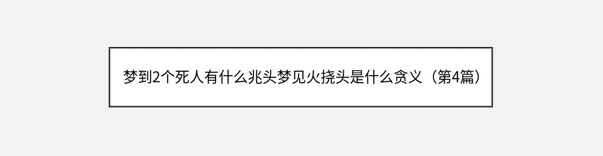 梦到2个死人有什么兆头梦见火挠头是什么贪义（第4篇）