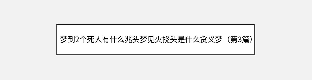 梦到2个死人有什么兆头梦见火挠头是什么贪义梦（第3篇）