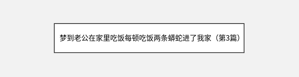 梦到老公在家里吃饭每顿吃饭两条蟒蛇进了我家（第3篇）