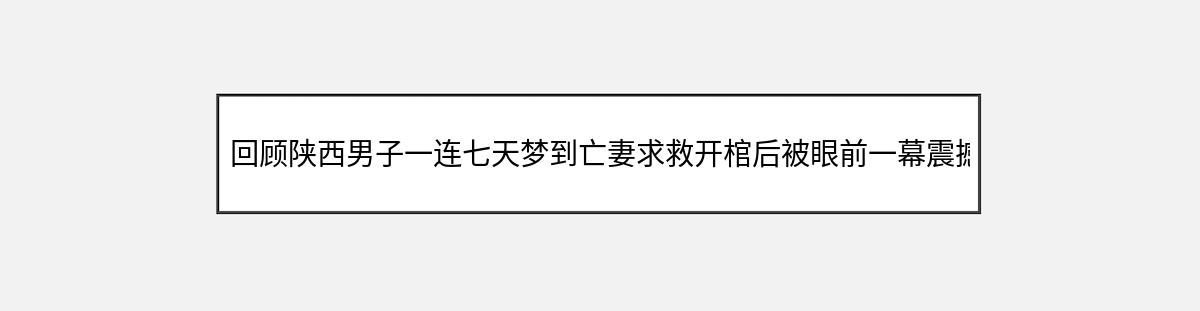 回顾陕西男子一连七天梦到亡妻求救开棺后被眼前一幕震撼（第3篇）