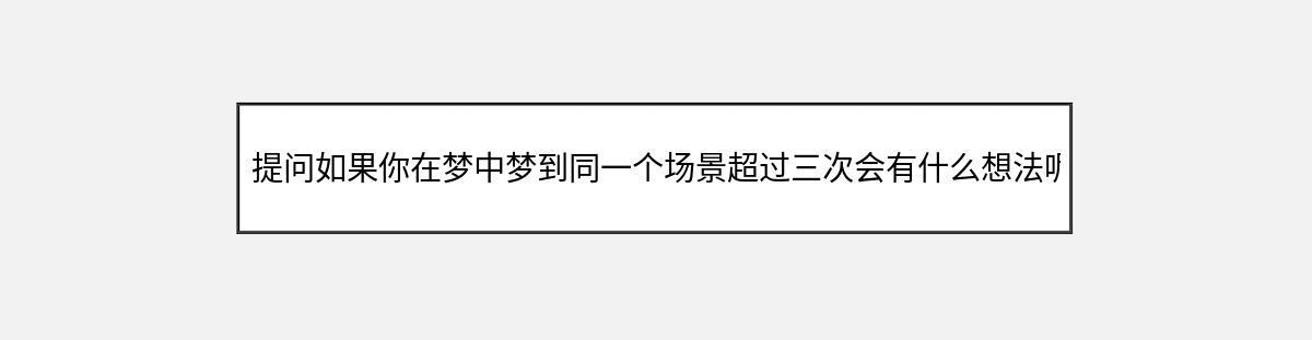 提问如果你在梦中梦到同一个场景超过三次会有什么想法呢?或者这个梦境想表达（第1篇）