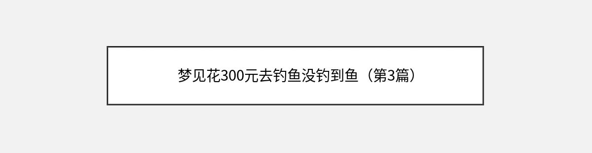 梦见花300元去钓鱼没钓到鱼（第3篇）