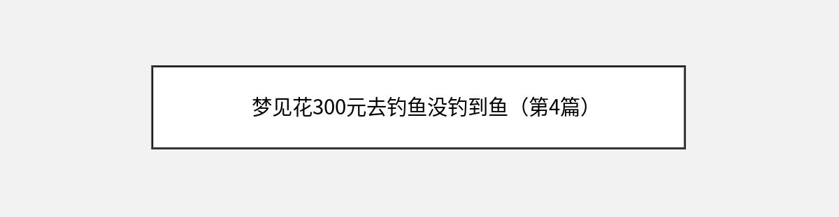 梦见花300元去钓鱼没钓到鱼（第4篇）