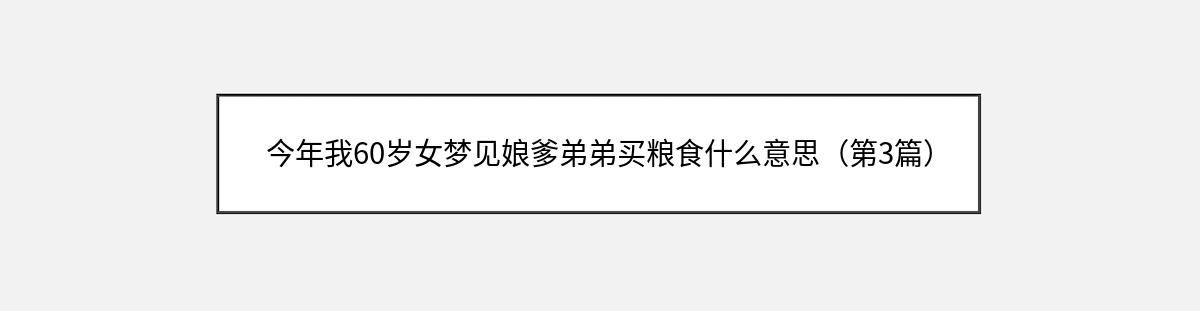 今年我60岁女梦见娘爹弟弟买粮食什么意思（第3篇）