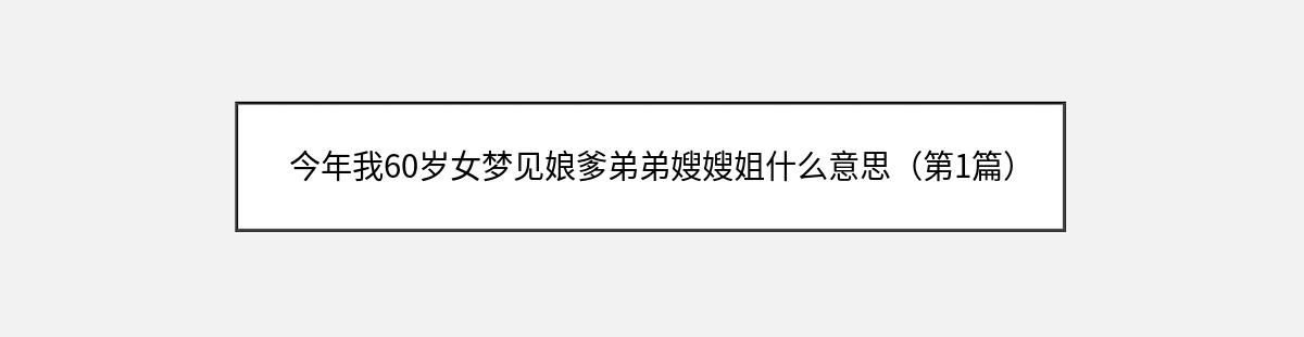 今年我60岁女梦见娘爹弟弟嫂嫂姐什么意思（第1篇）