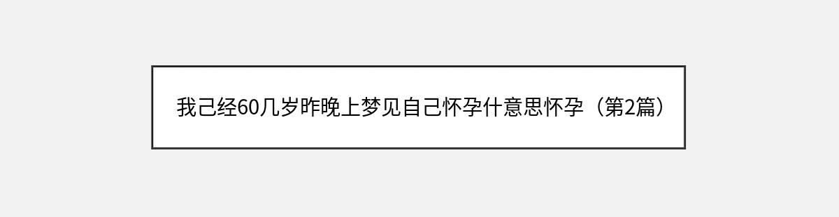 我己经60几岁昨晚上梦见自己怀孕什意思怀孕（第2篇）