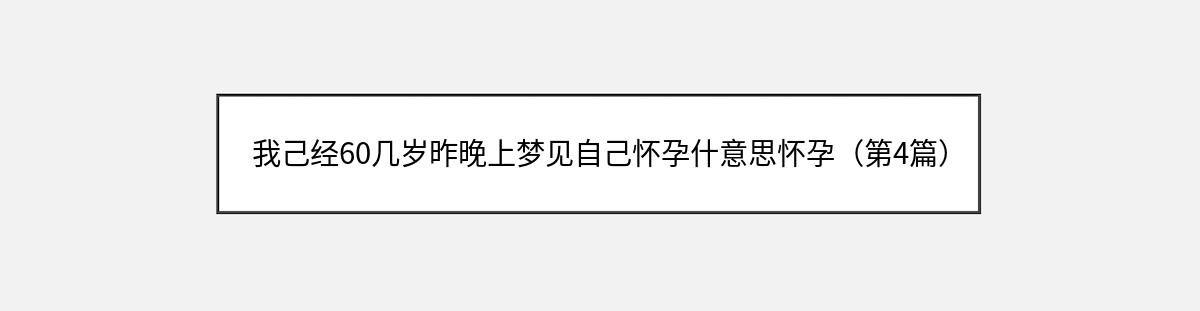 我己经60几岁昨晚上梦见自己怀孕什意思怀孕（第4篇）