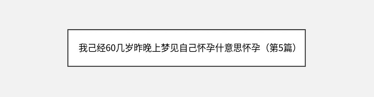 我己经60几岁昨晚上梦见自己怀孕什意思怀孕（第5篇）