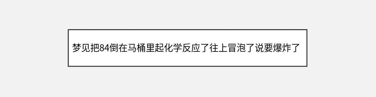 梦见把84倒在马桶里起化学反应了往上冒泡了说要爆炸了我开门往外跑（第1篇）