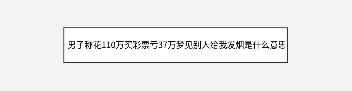 男子称花110万买彩票亏37万梦见别人给我发烟是什么意思（第1篇）