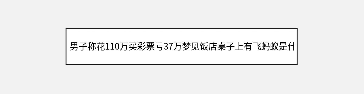 男子称花110万买彩票亏37万梦见饭店桌子上有飞蚂蚁是什么意思（第1篇）