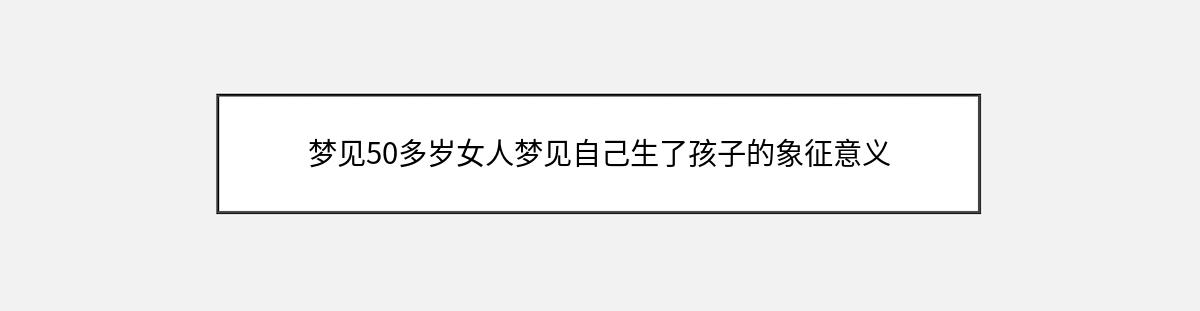 梦见50多岁女人梦见自己生了孩子的象征意义