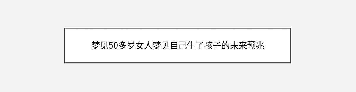 梦见50多岁女人梦见自己生了孩子的未来预兆