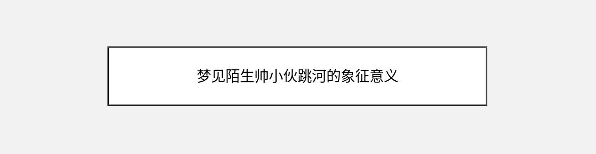 梦见陌生帅小伙跳河的象征意义