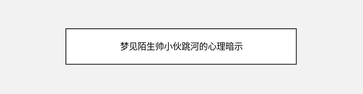 梦见陌生帅小伙跳河的心理暗示