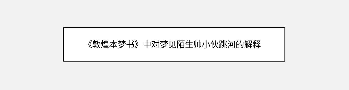 《敦煌本梦书》中对梦见陌生帅小伙跳河的解释