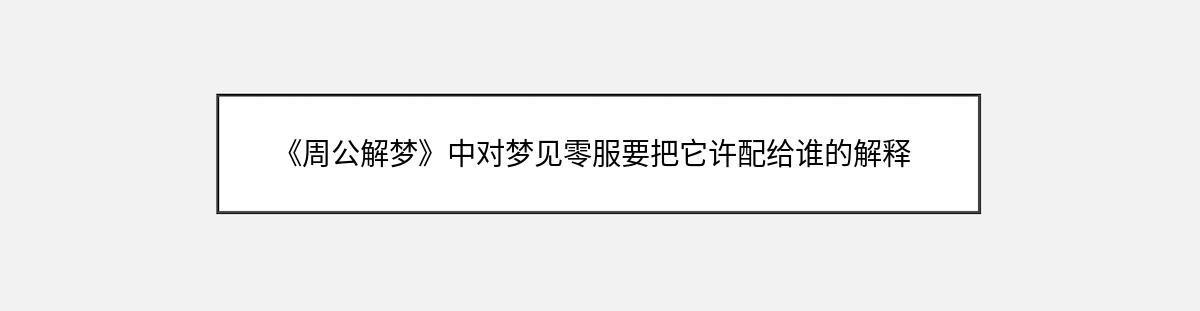 《周公解梦》中对梦见零服要把它许配给谁的解释