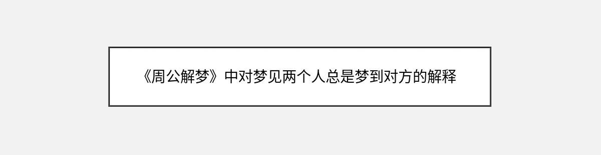 《周公解梦》中对梦见两个人总是梦到对方的解释