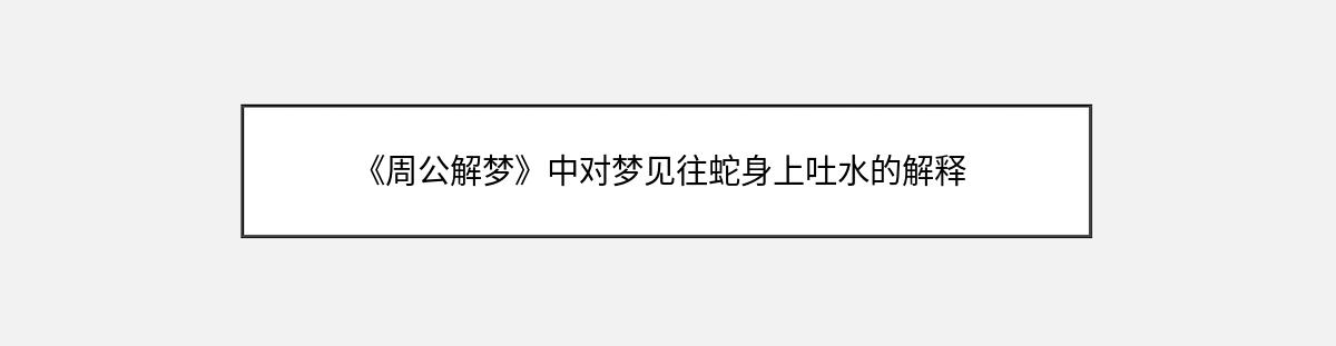 《周公解梦》中对梦见往蛇身上吐水的解释