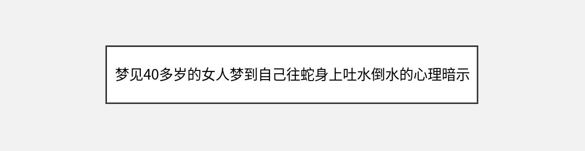 梦见40多岁的女人梦到自己往蛇身上吐水倒水的心理暗示