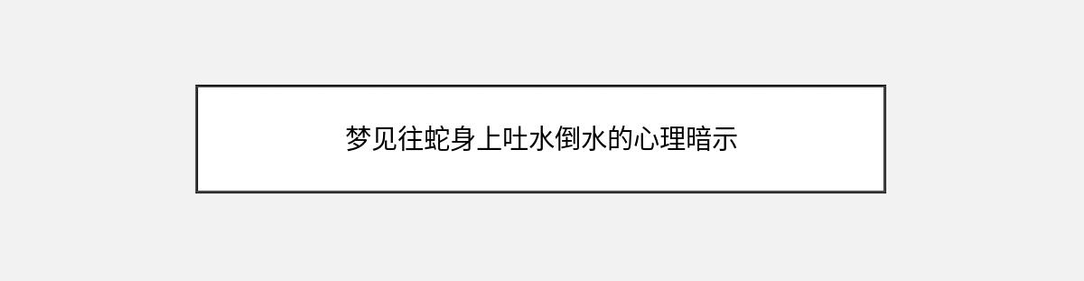 梦见往蛇身上吐水倒水的心理暗示