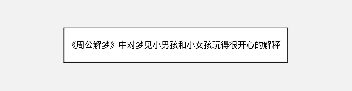 《周公解梦》中对梦见小男孩和小女孩玩得很开心的解释