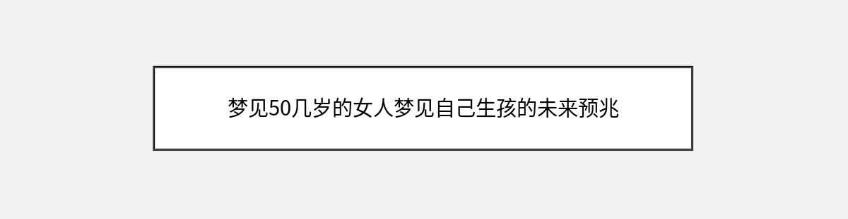 梦见50几岁的女人梦见自己生孩的未来预兆