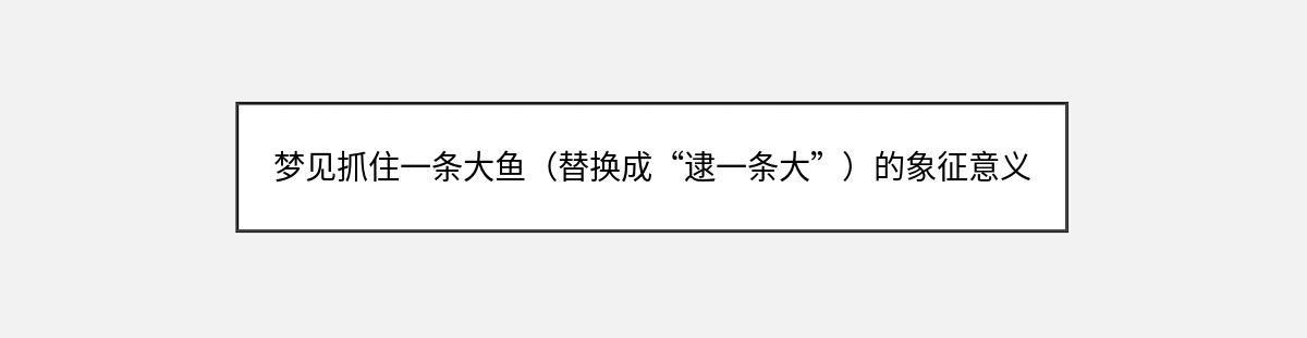 梦见抓住一条大鱼（替换成“逮一条大”）的象征意义