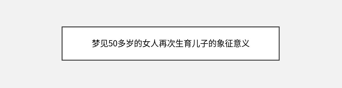 梦见50多岁的女人再次生育儿子的象征意义