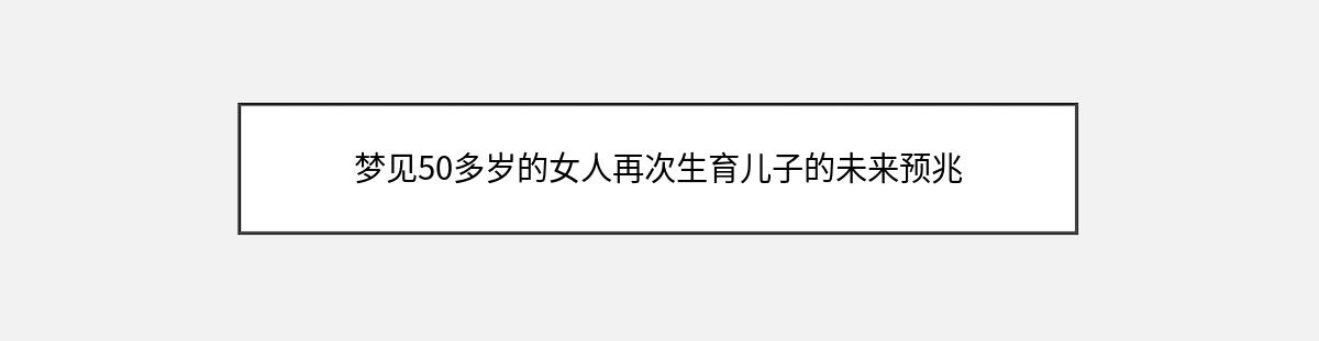 梦见50多岁的女人再次生育儿子的未来预兆