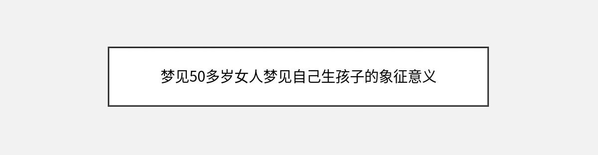 梦见50多岁女人梦见自己生孩子的象征意义