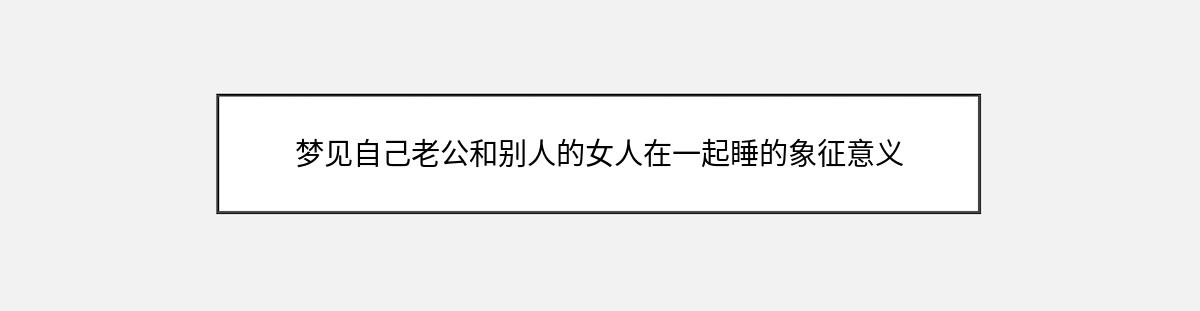 梦见自己老公和别人的女人在一起睡的象征意义