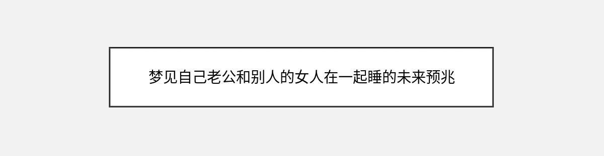 梦见自己老公和别人的女人在一起睡的未来预兆