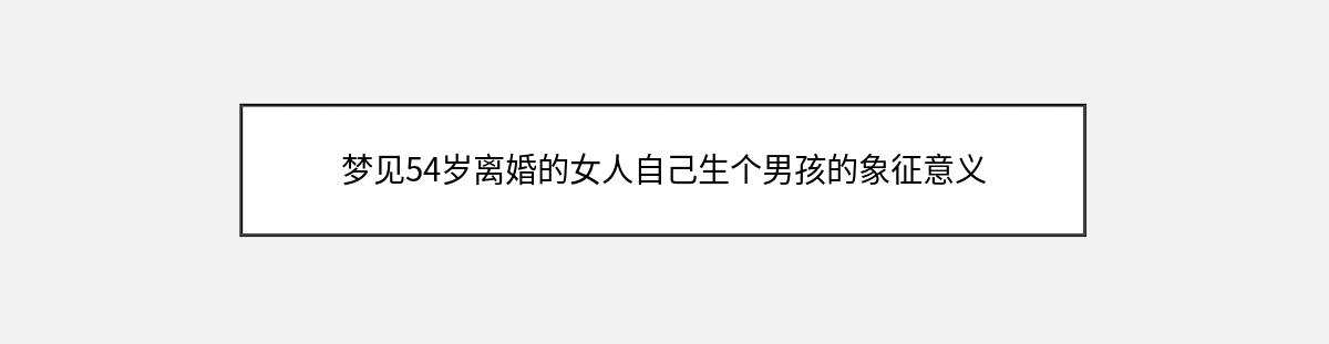 梦见54岁离婚的女人自己生个男孩的象征意义