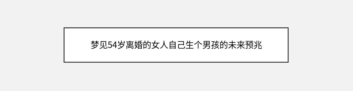 梦见54岁离婚的女人自己生个男孩的未来预兆