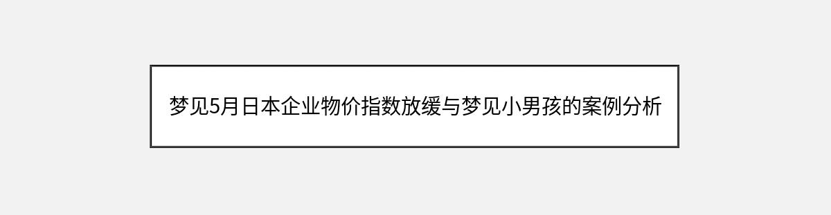 梦见5月日本企业物价指数放缓与梦见小男孩的案例分析