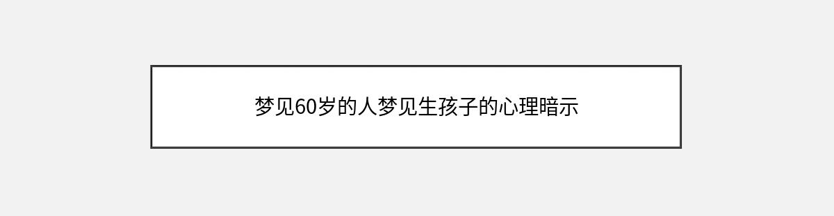 梦见60岁的人梦见生孩子的心理暗示