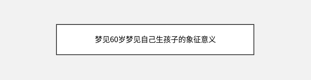 梦见60岁梦见自己生孩子的象征意义