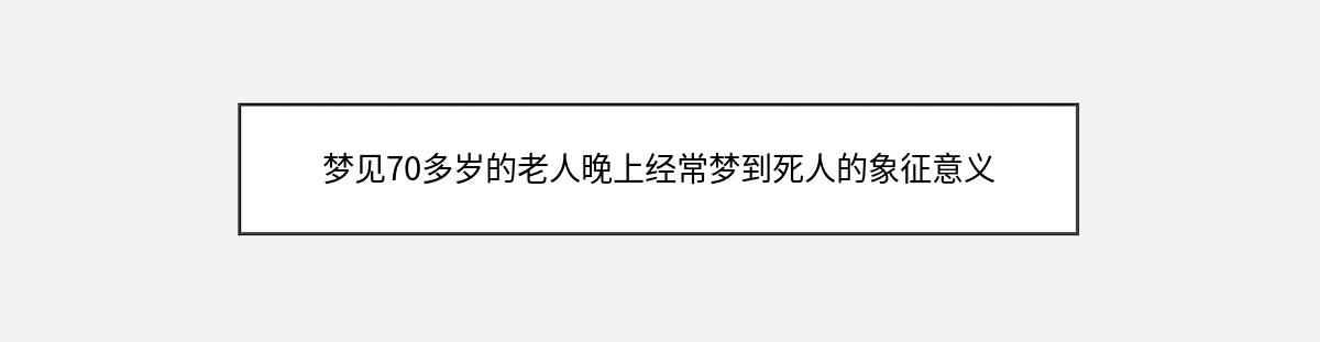 梦见70多岁的老人晚上经常梦到死人的象征意义